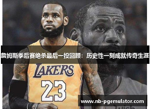 詹姆斯季后赛绝杀最后一投回顾:历史性一刻成就传奇生涯 詹姆斯季后赛绝杀最后一投回顾:历史性一刻成就传奇生涯