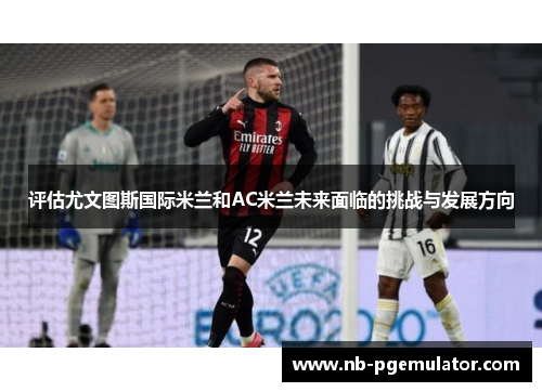 评估尤文图斯国际米兰和AC米兰未来面临的挑战与发展方向 评估尤文图斯国际米兰和AC米兰未来面临的挑战与发展方向
