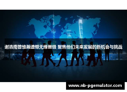 谢浩南曾维瀚遗憾无缘晋级 聚焦他们未来发展的新机会与挑战