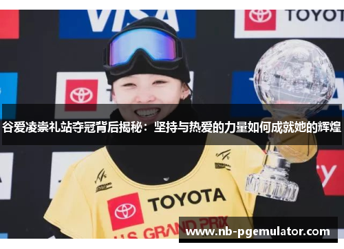 谷爱凌崇礼站夺冠背后揭秘：坚持与热爱的力量如何成就她的辉煌