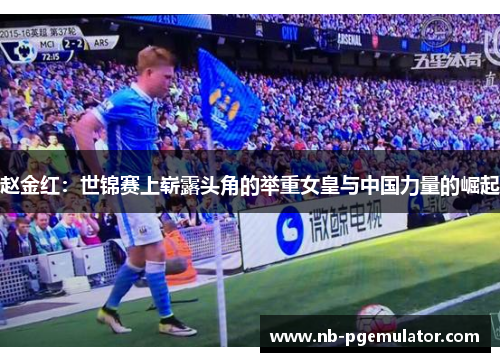 赵金红:世锦赛上崭露头角的举重女皇与中国力量的崛起 赵金红:世锦赛上崭露头角的举重女皇与中国力量的崛起