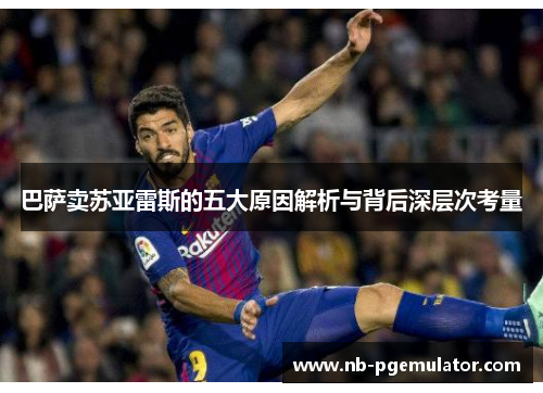 巴萨卖苏亚雷斯的五大原因解析与背后深层次考量