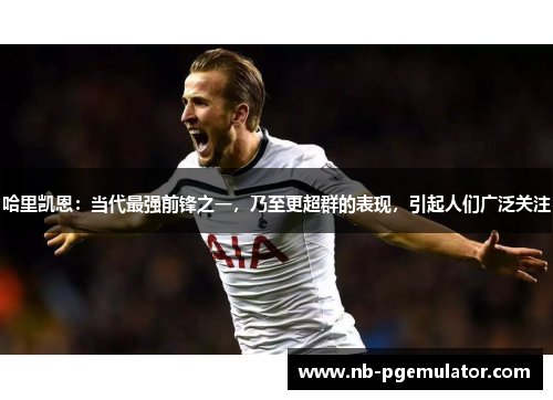 哈里凯恩：当代最强前锋之一，乃至更超群的表现，引起人们广泛关注