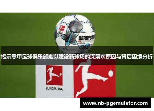 揭示意甲足球俱乐部难以建设新球场的深层次原因与背后困境分析