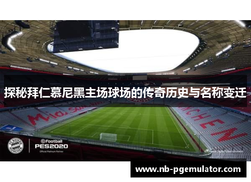 探秘拜仁慕尼黑主场球场的传奇历史与名称变迁 探秘拜仁慕尼黑主场球场的传奇历史与名称变迁