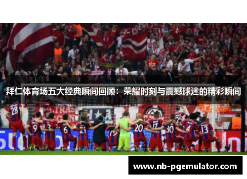 拜仁体育场五大经典瞬间回顾:荣耀时刻与震撼球迷的精彩瞬间 拜仁体育场五大经典瞬间回顾:荣耀时刻与震撼球迷的精彩瞬间