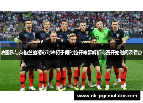 法国队与英格兰的精彩对决将于何时拉开帷幕解析比赛开始时间及看点